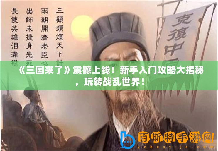 《三國來了》震撼上線！新手入門攻略大揭秘，玩轉戰亂世界！