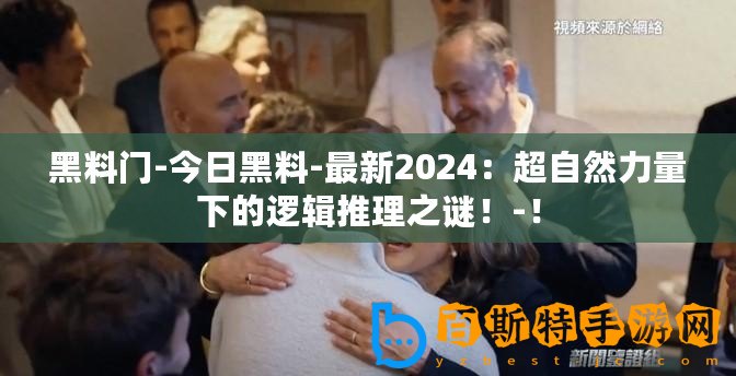 黑料門-今日黑料-最新2024：超自然力量下的邏輯推理之謎！-！