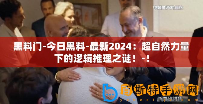 黑料門-今日黑料-最新2024：超自然力量下的邏輯推理之謎！-！