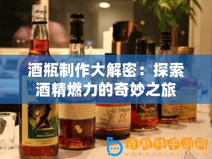 酒瓶制作大解密：探索酒精燃力的奇妙之旅