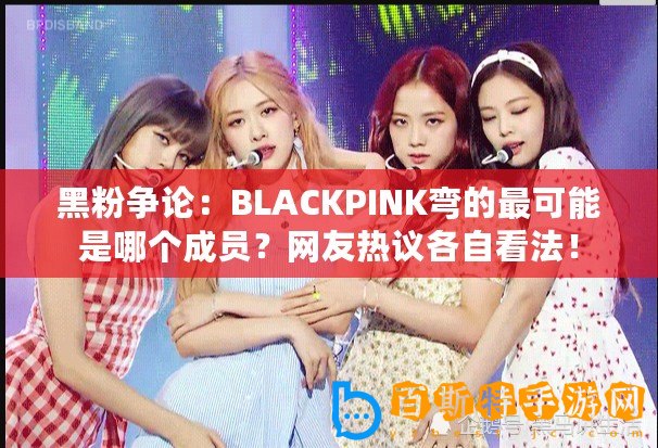 黑粉爭論：BLACKPINK彎的最可能是哪個成員？網友熱議各自看法！