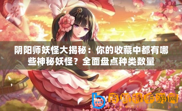 陰陽師妖怪大揭秘：你的收藏中都有哪些神秘妖怪？全面盤點種類數量