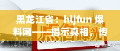 黑龍江省：hljfun 爆料網——揭示真相，傳遞資訊