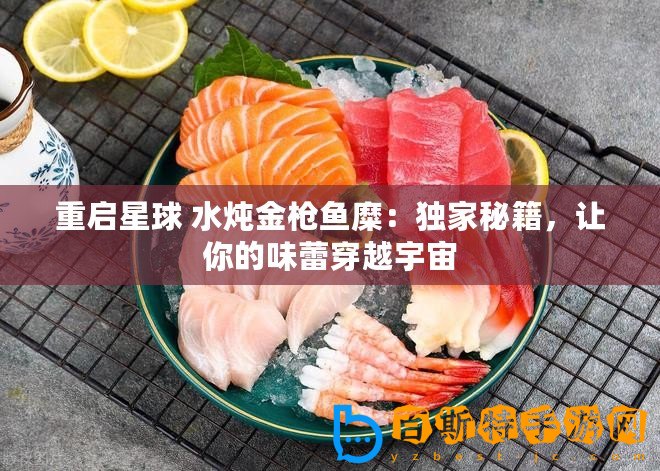 重啟星球 水燉金槍魚糜：獨家秘籍，讓你的味蕾穿越宇宙