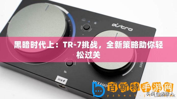 黑暗時代上：TR-7挑戰，全新策略助你輕松過關