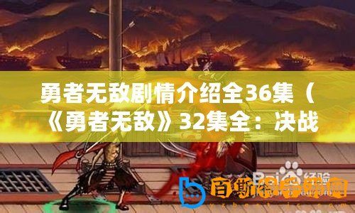 勇者無敵劇情介紹全36集（《勇者無敵》32集全：決戰即將來臨！）