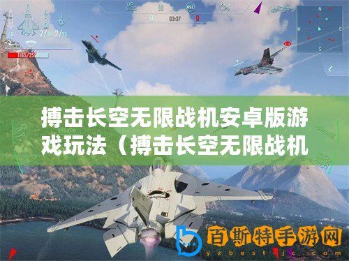 搏擊長空無限戰(zhàn)機(jī)安卓版游戲玩法（搏擊長空無限戰(zhàn)機(jī)破解：突破極限，挑戰(zhàn)高空！）