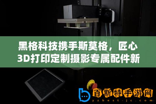 黑格科技攜手斯莫格，匠心3D打印定制攝影專屬配件新風尚