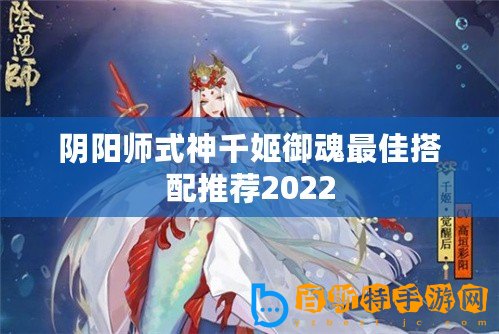 陰陽師式神千姬御魂最佳搭配推薦2022