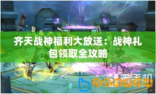 齊天戰神福利大放送：戰神禮包領取全攻略