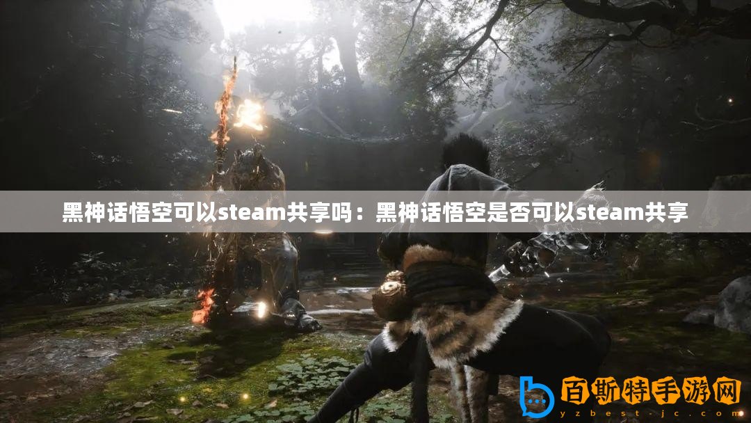 黑神話悟空可以steam共享嗎：黑神話悟空是否可以steam共享