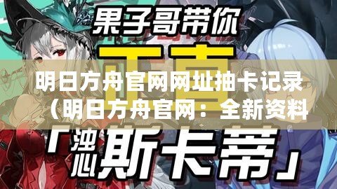 明日方舟官網網址抽卡記錄（明日方舟官網：全新資料片迷霧之心即將上線！）