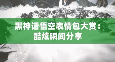 黑神話悟空表情包大賞：酷炫瞬間分享