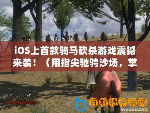 iOS上首款騎馬砍殺游戲震撼來襲！（用指尖馳騁沙場，掌上版騎馬與砍殺帶來無盡挑戰！）