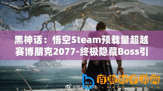 黑神話：悟空Steam預(yù)載量超越賽博朋克2077-終極隱藏Boss引發(fā)熱議