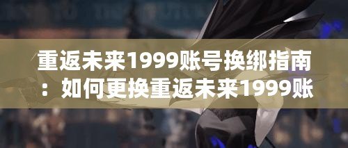 重返未來1999賬號換綁指南：如何更換重返未來1999賬號的綁定