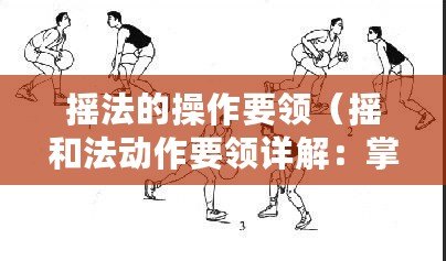 搖法的操作要領（搖和法動作要領詳解：掌握正確姿勢，提高效果！）