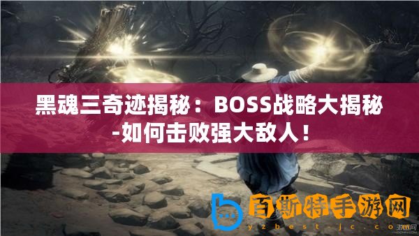 黑魂三奇跡揭秘：BOSS戰(zhàn)略大揭秘-如何擊敗強(qiáng)大敵人！