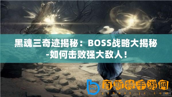 黑魂三奇跡揭秘：BOSS戰(zhàn)略大揭秘-如何擊敗強(qiáng)大敵人！