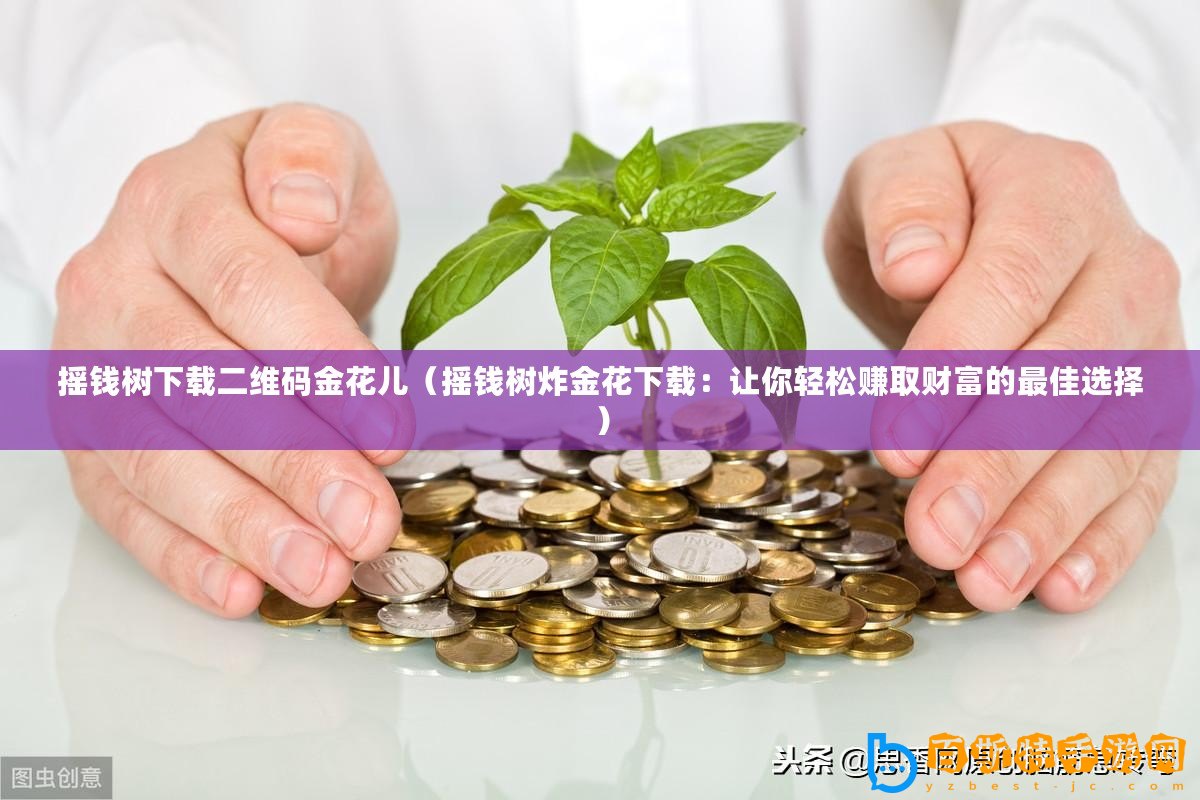 搖錢樹下載二維碼金花兒（搖錢樹炸金花下載：讓你輕松賺取財(cái)富的最佳選擇）