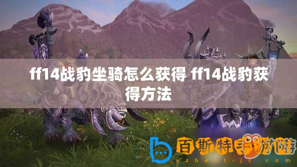 ff14戰豹坐騎怎么獲得 ff14戰豹獲得方法