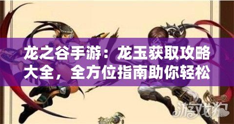 龍之谷手游：龍玉獲取攻略大全，全方位指南助你輕松入手