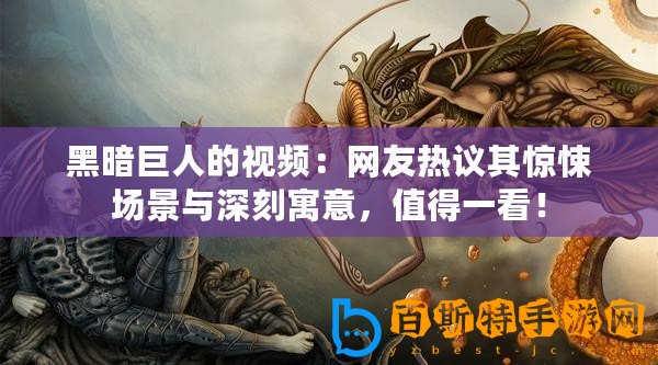 黑暗巨人的視頻：網友熱議其驚悚場景與深刻寓意，值得一看！