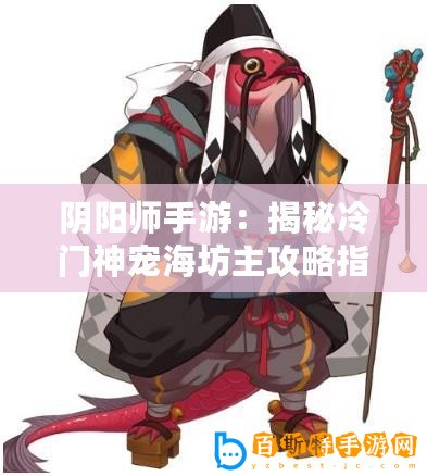 陰陽師手游：揭秘冷門神寵海坊主攻略指南：技能搭配與實戰(zhàn)分析