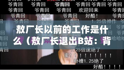 敖廠長以前的工作是什么（敖廠長退出B站：背后真相曝光，引發網友熱議！）